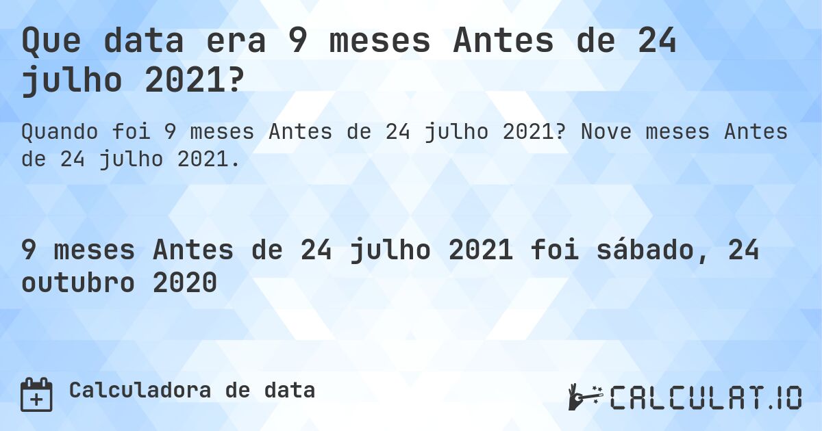 Que data era 9 meses Antes de 24 julho 2021?. Nove meses Antes de 24 julho 2021.