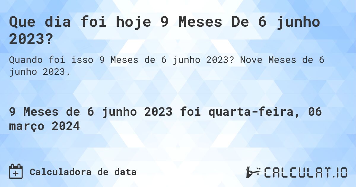 Que dia foi hoje 9 Meses De 6 junho 2023?. Nove Meses de 6 junho 2023.