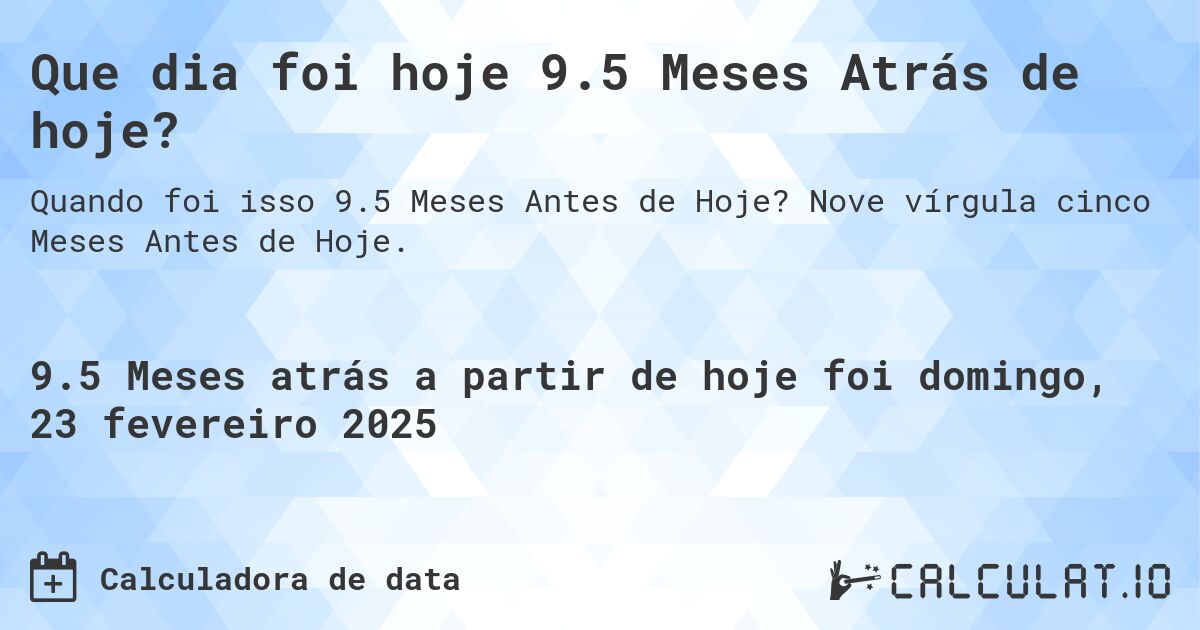 Que dia foi hoje 9.5 Meses Atrás de hoje?. Nove vírgula cinco Meses Antes de Hoje.