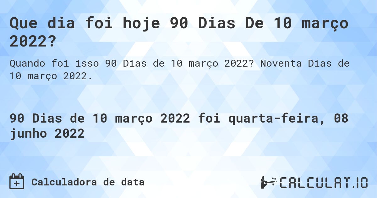 Que dia foi hoje 90 Dias De 10 março 2022?. Noventa Dias de 10 março 2022.