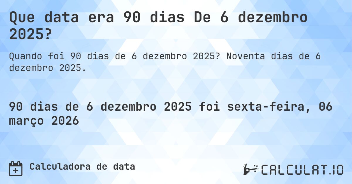 Que data era 90 dias De 6 dezembro 2025?. Noventa dias de 6 dezembro 2025.