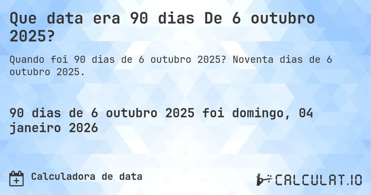 Que data era 90 dias De 6 outubro 2025?. Noventa dias de 6 outubro 2025.