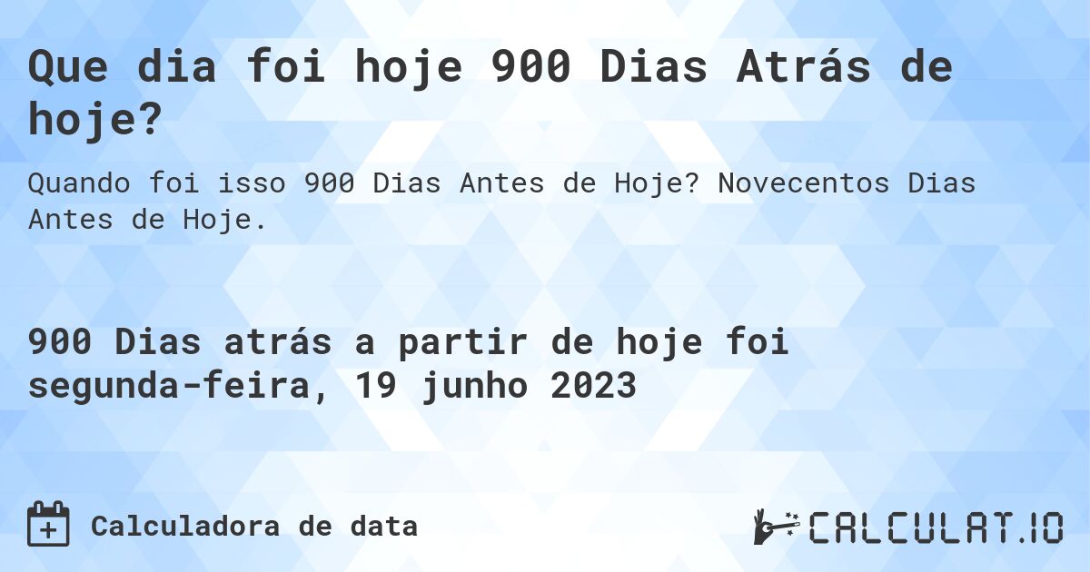 Que dia foi hoje 900 Dias Atrás de hoje?. Novecentos Dias Antes de Hoje.