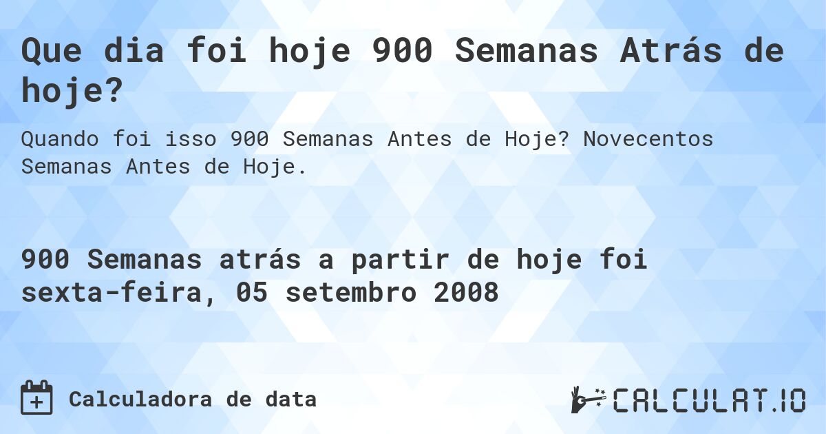 Que dia foi hoje 900 Semanas Atrás de hoje?. Novecentos Semanas Antes de Hoje.
