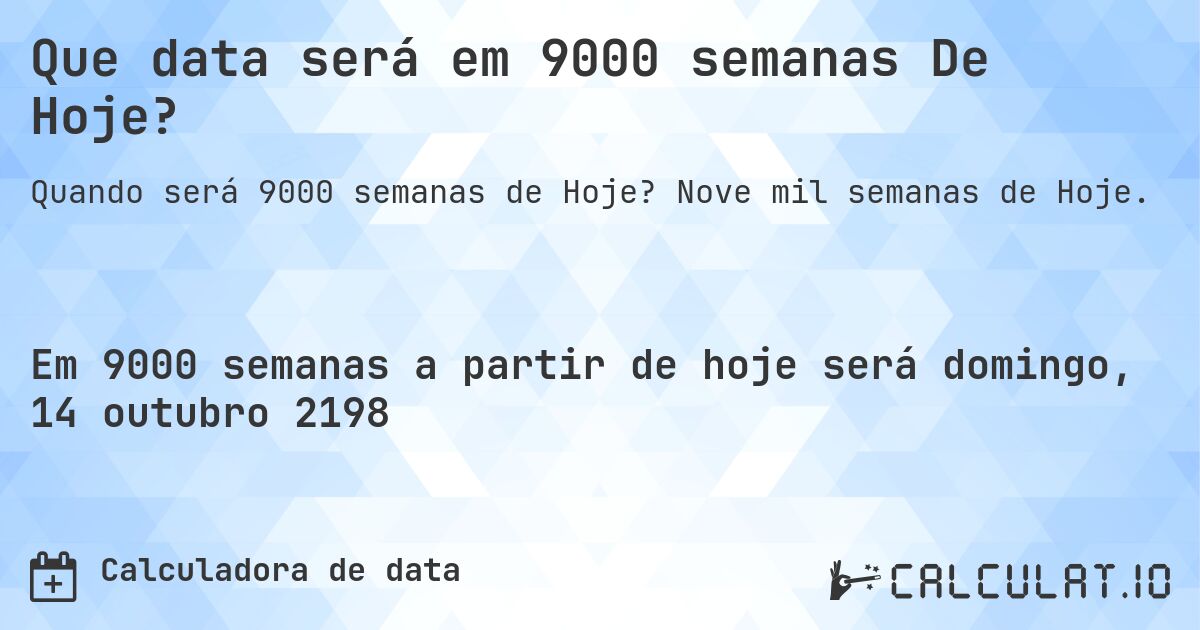 Que data será em 9000 semanas De Hoje?. Nove mil semanas de Hoje.