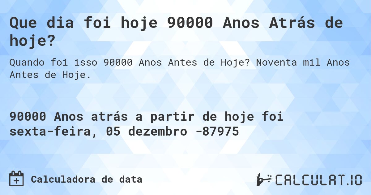 Que dia foi hoje 90000 Anos Atrás de hoje?. Noventa mil Anos Antes de Hoje.