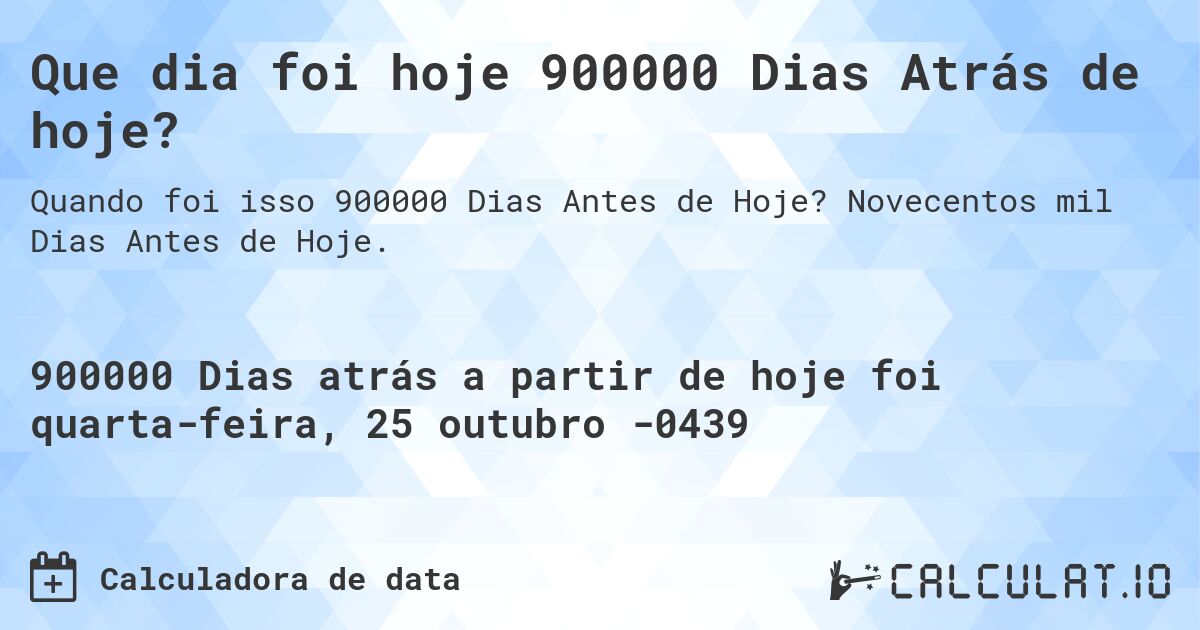 Que dia foi hoje 900000 Dias Atrás de hoje?. Novecentos mil Dias Antes de Hoje.