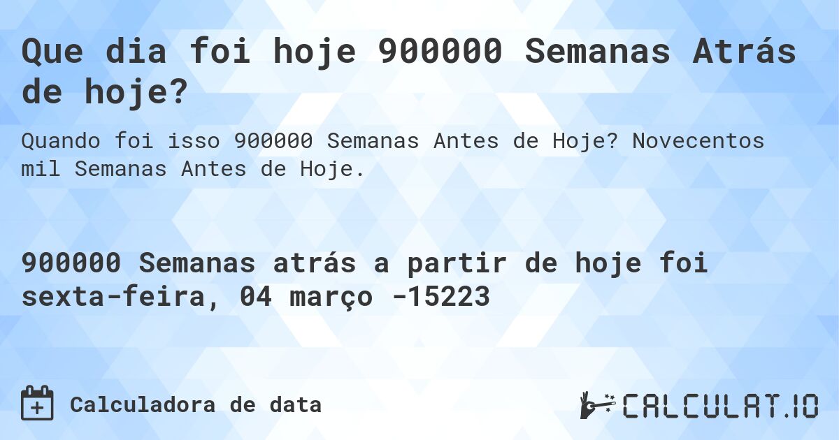Que dia foi hoje 900000 Semanas Atrás de hoje?. Novecentos mil Semanas Antes de Hoje.
