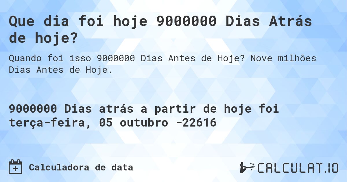 Que dia foi hoje 9000000 Dias Atrás de hoje?. Nove milhões Dias Antes de Hoje.