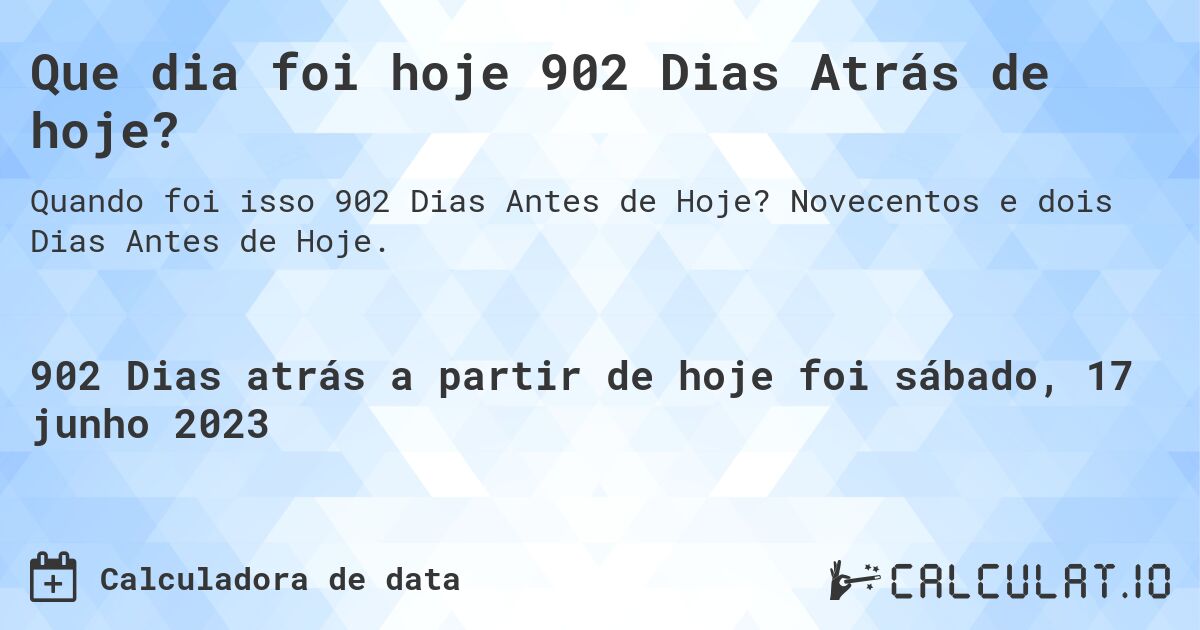 Que dia foi hoje 902 Dias Atrás de hoje?. Novecentos e dois Dias Antes de Hoje.