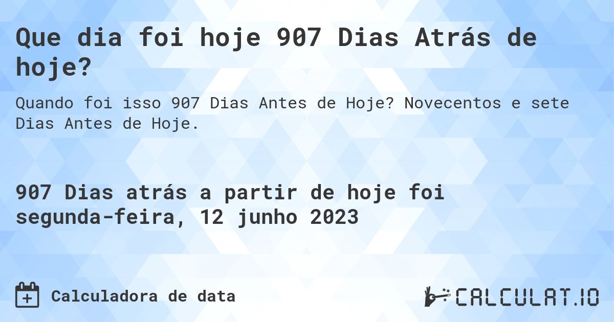Que dia foi hoje 907 Dias Atrás de hoje?. Novecentos e sete Dias Antes de Hoje.
