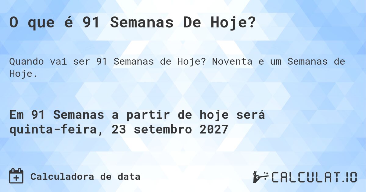 O que é 91 Semanas De Hoje?. Noventa e um Semanas de Hoje.