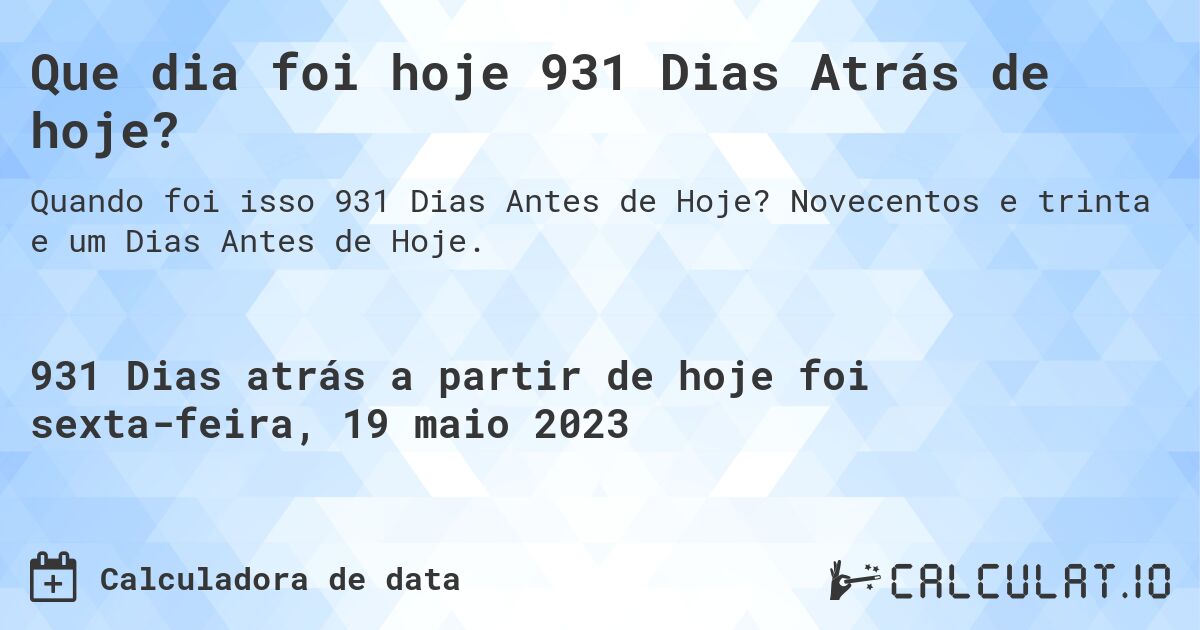 Que dia foi hoje 931 Dias Atrás de hoje?. Novecentos e trinta e um Dias Antes de Hoje.