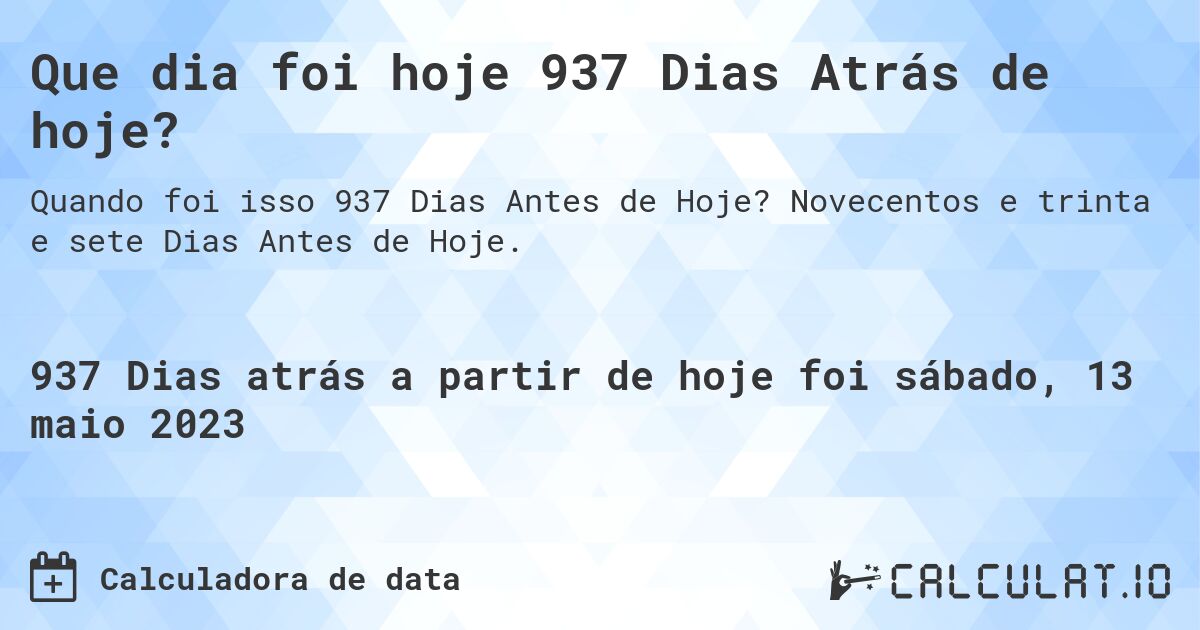 Que dia foi hoje 937 Dias Atrás de hoje?. Novecentos e trinta e sete Dias Antes de Hoje.