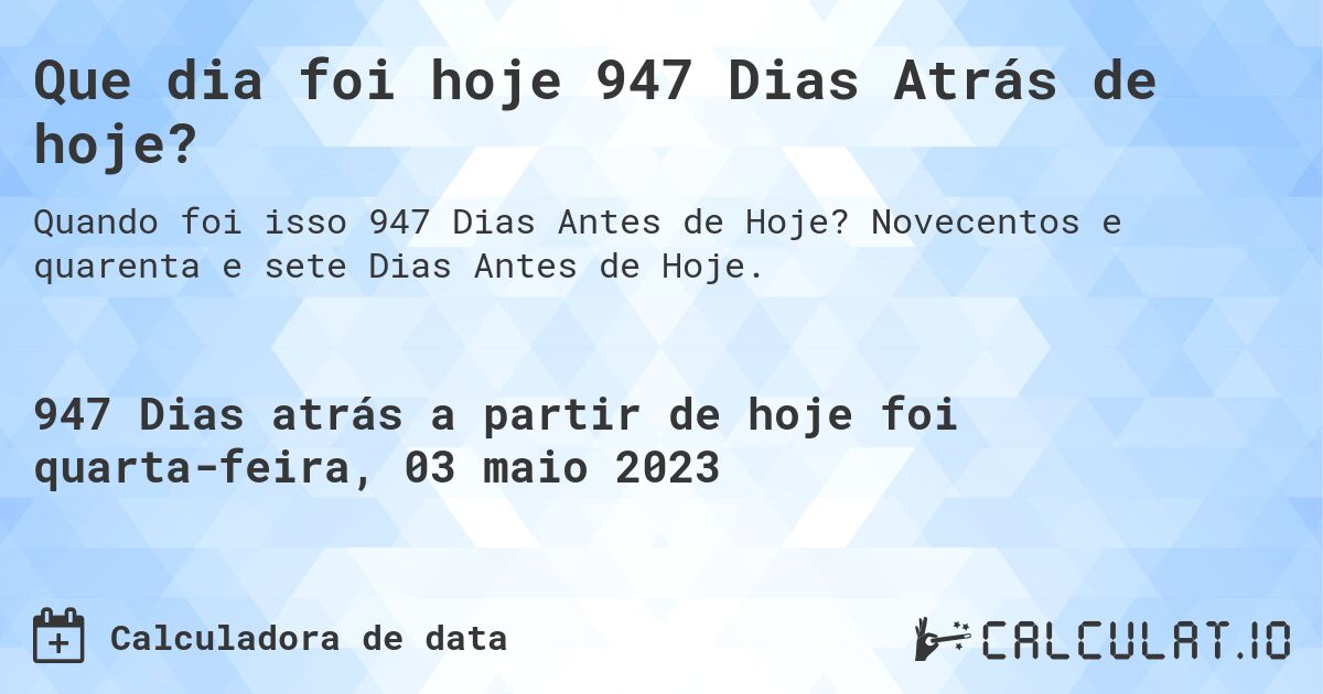 Que dia foi hoje 947 Dias Atrás de hoje?. Novecentos e quarenta e sete Dias Antes de Hoje.