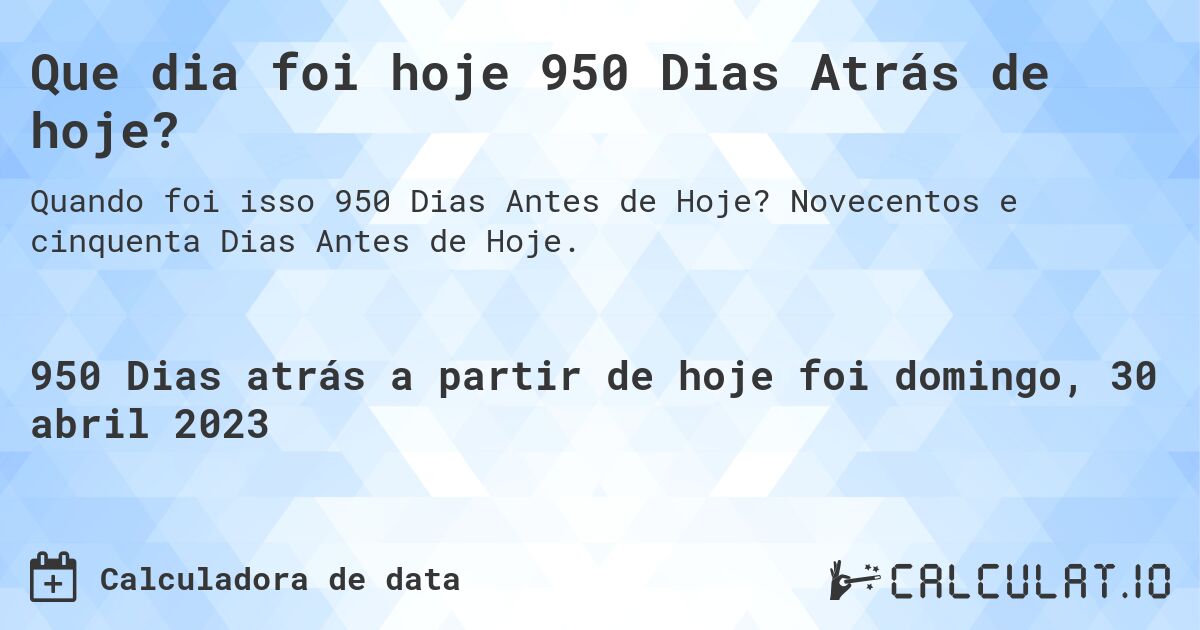 Que dia foi hoje 950 Dias Atrás de hoje?. Novecentos e cinquenta Dias Antes de Hoje.