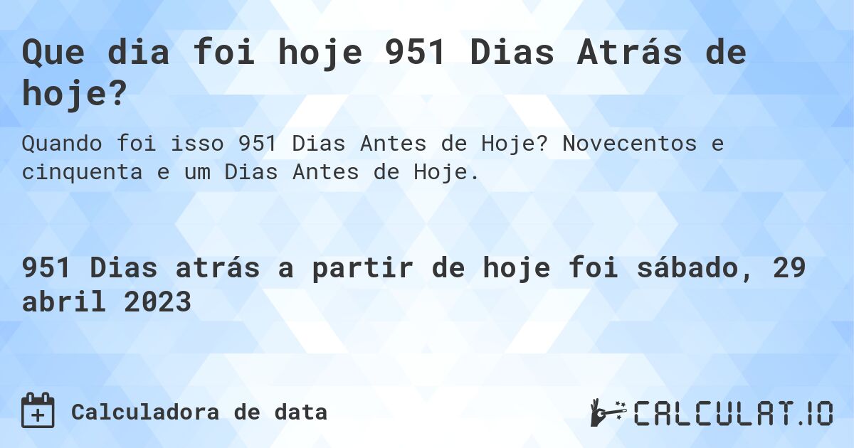 Que dia foi hoje 951 Dias Atrás de hoje?. Novecentos e cinquenta e um Dias Antes de Hoje.