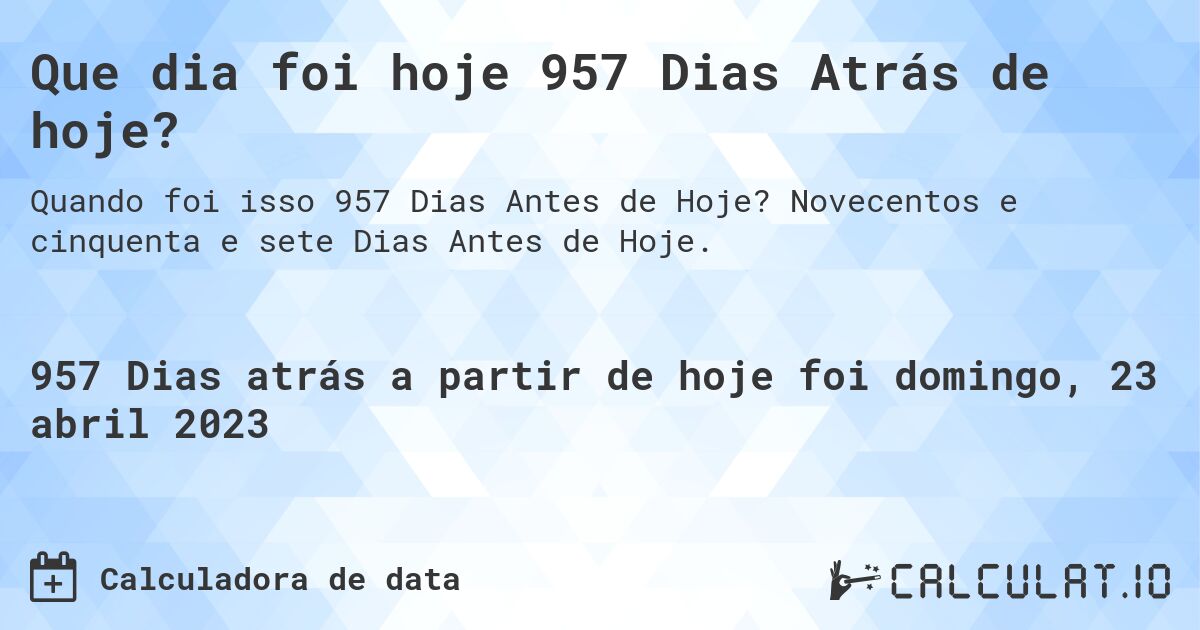 Que dia foi hoje 957 Dias Atrás de hoje?. Novecentos e cinquenta e sete Dias Antes de Hoje.