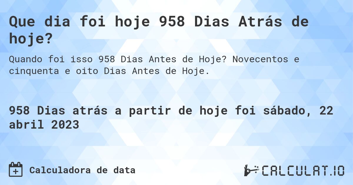 Que dia foi hoje 958 Dias Atrás de hoje?. Novecentos e cinquenta e oito Dias Antes de Hoje.
