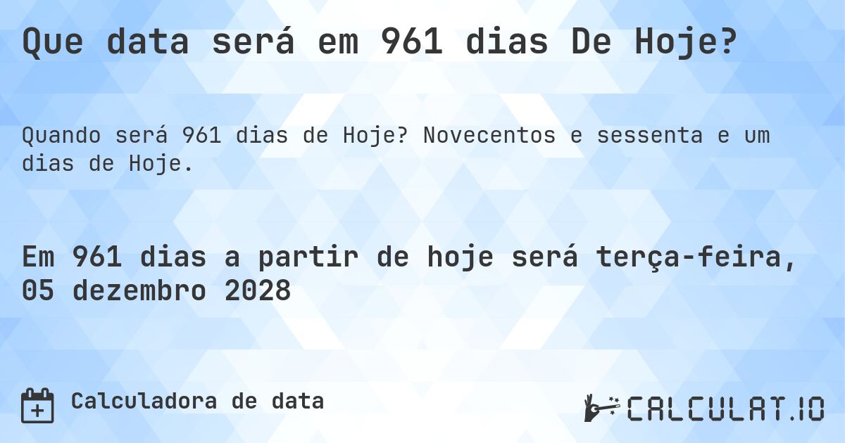 Que data será em 961 dias De Hoje?. Novecentos e sessenta e um dias de Hoje.