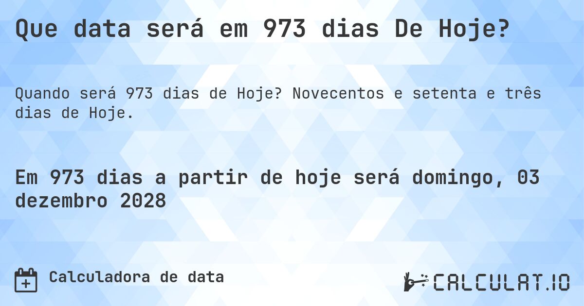 Que data será em 973 dias De Hoje?. Novecentos e setenta e três dias de Hoje.