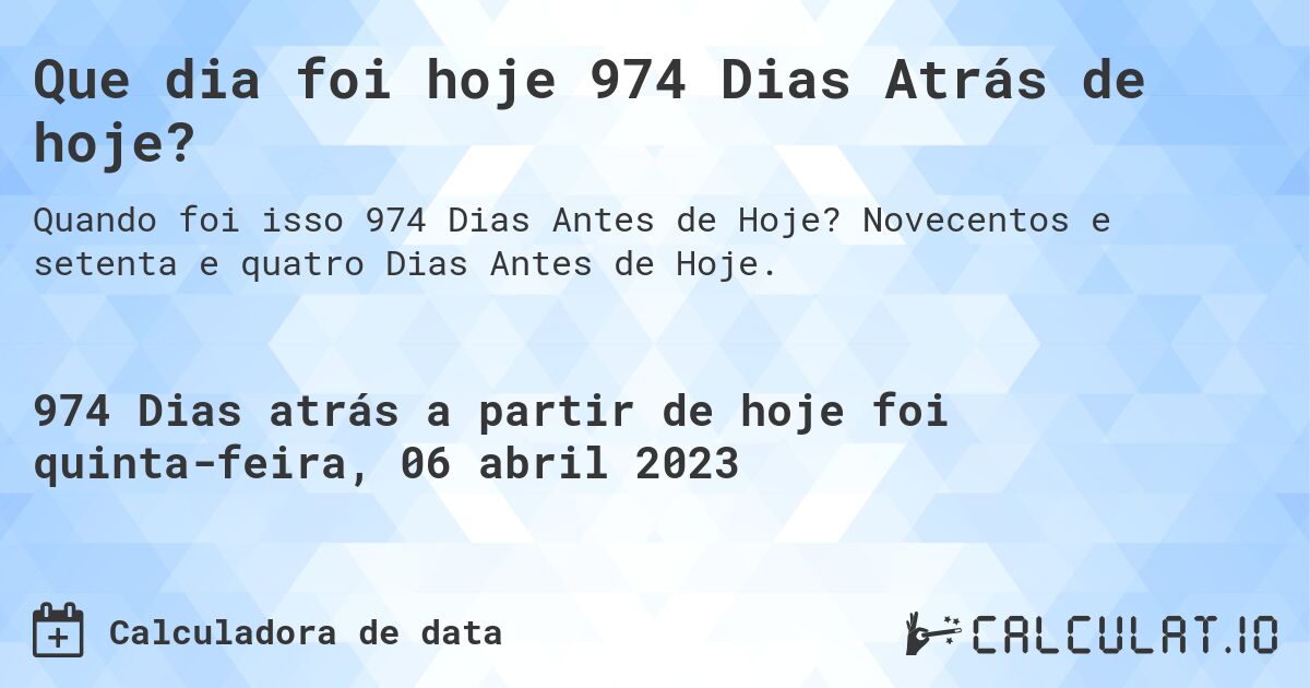 Que dia foi hoje 974 Dias Atrás de hoje?. Novecentos e setenta e quatro Dias Antes de Hoje.