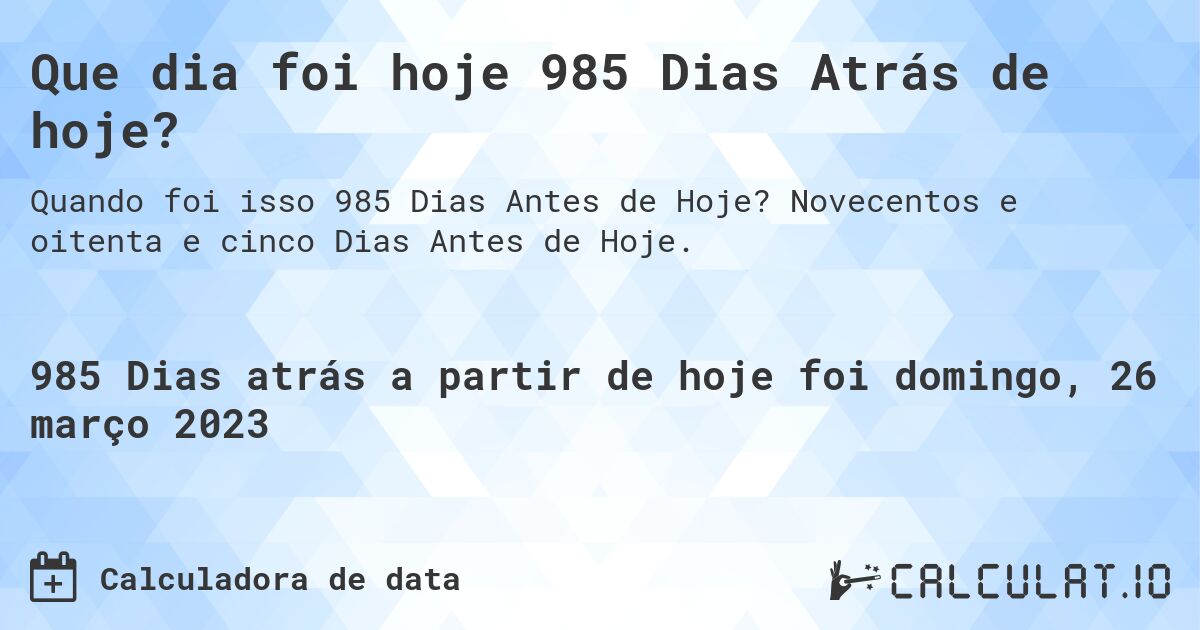 Que dia foi hoje 985 Dias Atrás de hoje?. Novecentos e oitenta e cinco Dias Antes de Hoje.