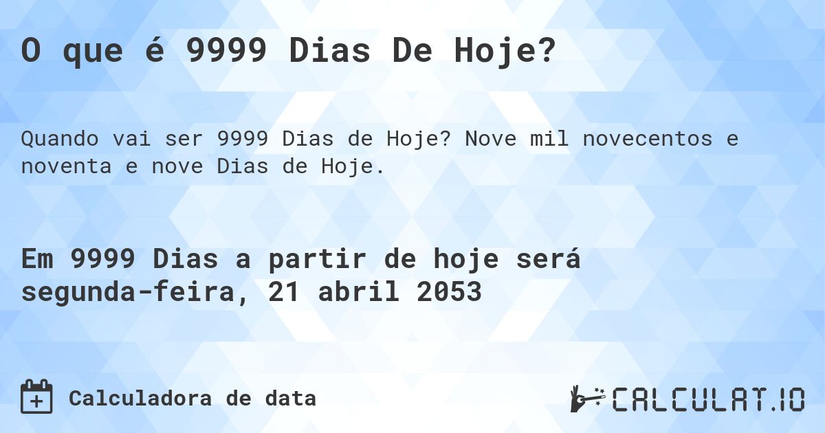 O que é 9999 Dias De Hoje?. Nove mil novecentos e noventa e nove Dias de Hoje.