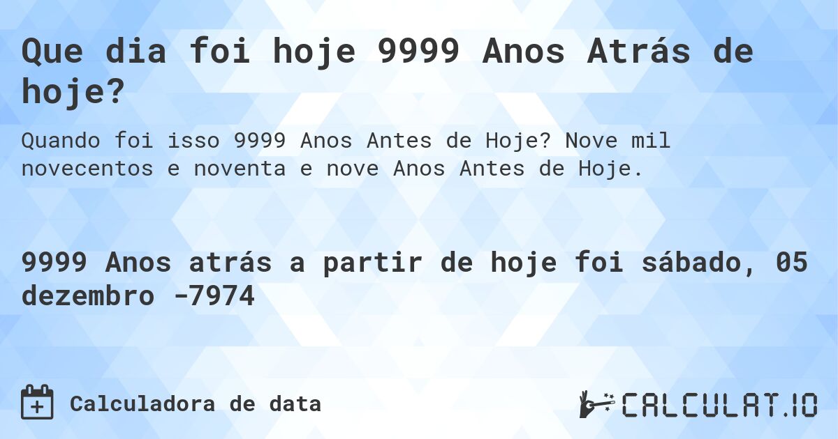 Que dia foi hoje 9999 Anos Atrás de hoje?. Nove mil novecentos e noventa e nove Anos Antes de Hoje.