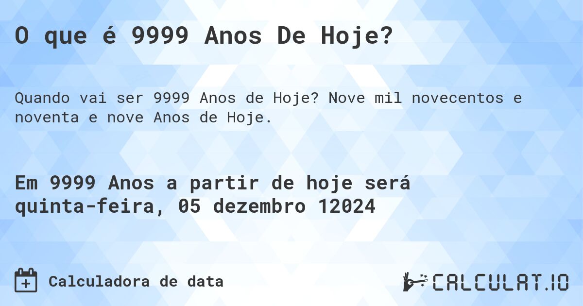 O que é 9999 Anos De Hoje?. Nove mil novecentos e noventa e nove Anos de Hoje.