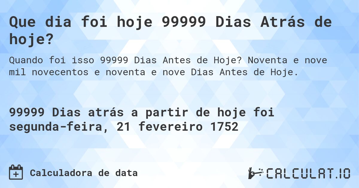 Que dia foi hoje 99999 Dias Atrás de hoje?. Noventa e nove mil novecentos e noventa e nove Dias Antes de Hoje.