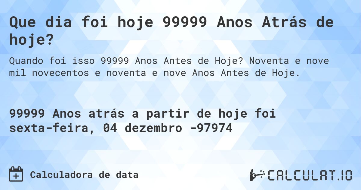 Que dia foi hoje 99999 Anos Atrás de hoje?. Noventa e nove mil novecentos e noventa e nove Anos Antes de Hoje.