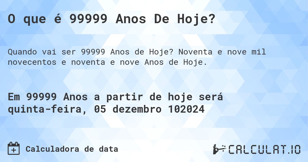O que é 99999 Anos De Hoje?. Noventa e nove mil novecentos e noventa e nove Anos de Hoje.