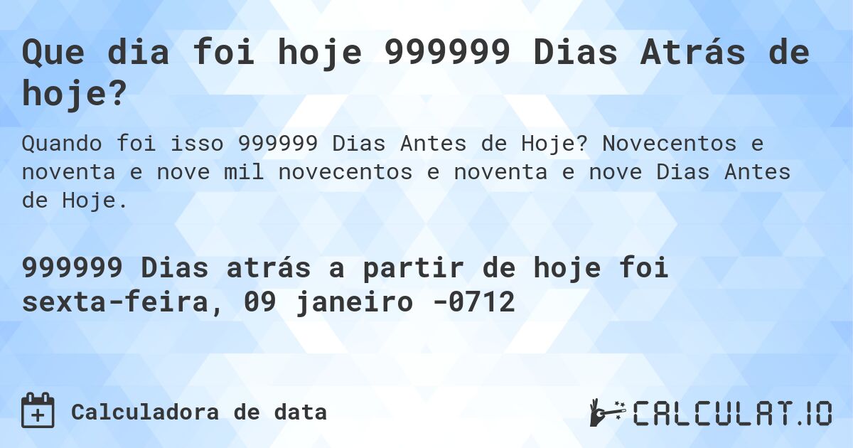 Que dia foi hoje 999999 Dias Atrás de hoje?. Novecentos e noventa e nove mil novecentos e noventa e nove Dias Antes de Hoje.
