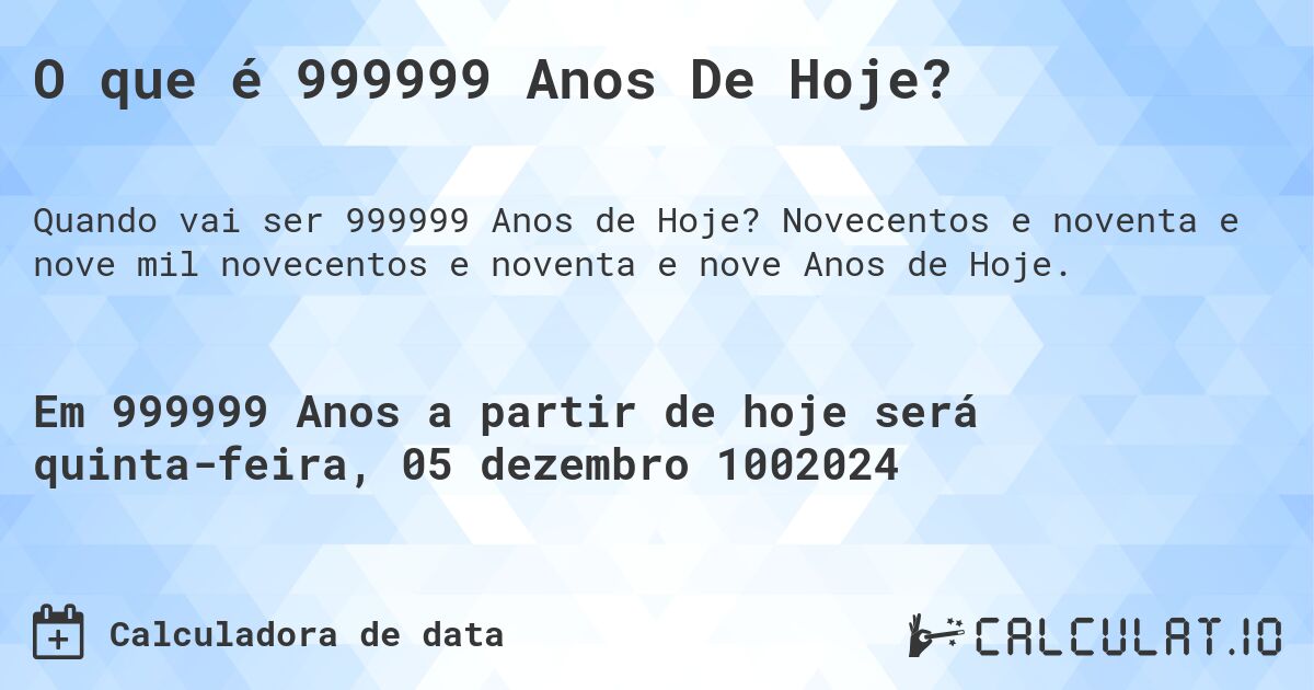 O que é 999999 Anos De Hoje?. Novecentos e noventa e nove mil novecentos e noventa e nove Anos de Hoje.