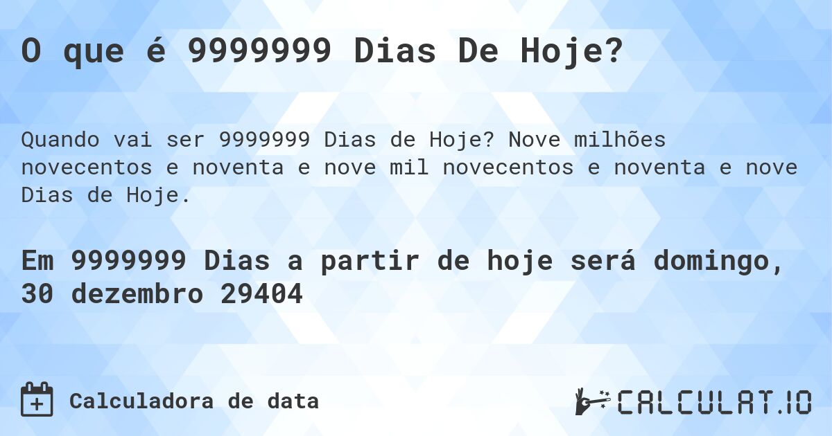 O que é 9999999 Dias De Hoje?. Nove milhões novecentos e noventa e nove mil novecentos e noventa e nove Dias de Hoje.
