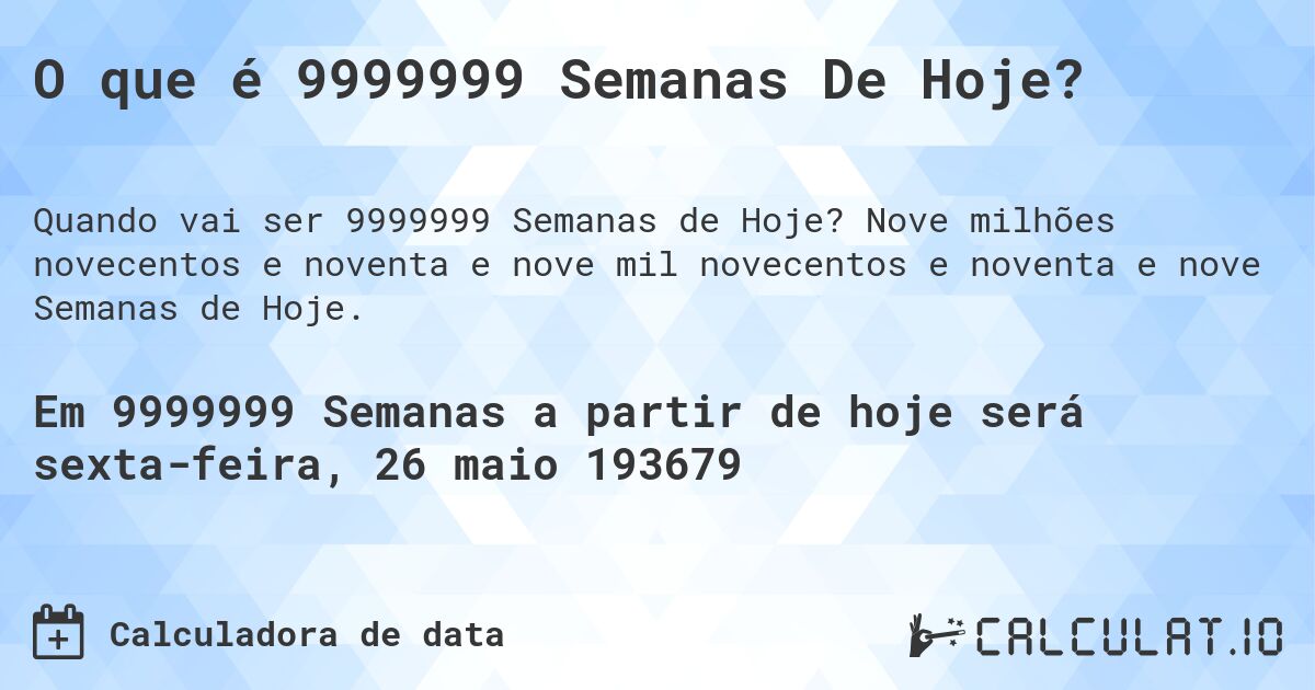 O que é 9999999 Semanas De Hoje?. Nove milhões novecentos e noventa e nove mil novecentos e noventa e nove Semanas de Hoje.