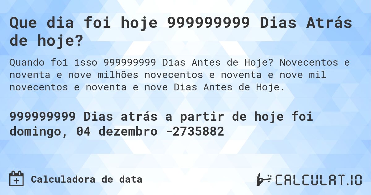Que dia foi hoje 999999999 Dias Atrás de hoje?. Novecentos e noventa e nove milhões novecentos e noventa e nove mil novecentos e noventa e nove Dias Antes de Hoje.