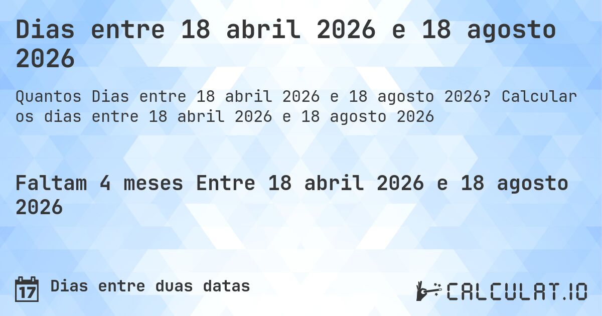 Dias entre 18 abril 2026 e 18 agosto 2026. Calcular os dias entre 18 abril 2026 e 18 agosto 2026