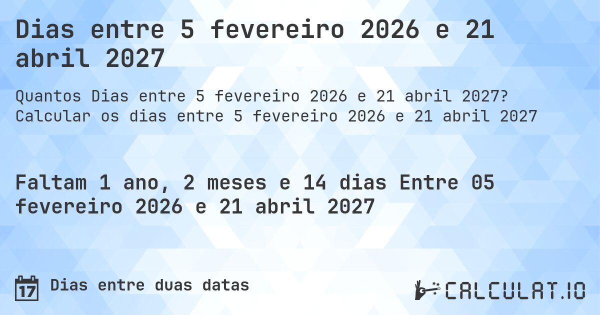 Dias entre 5 fevereiro 2026 e 21 abril 2027. Calcular os dias entre 5 fevereiro 2026 e 21 abril 2027