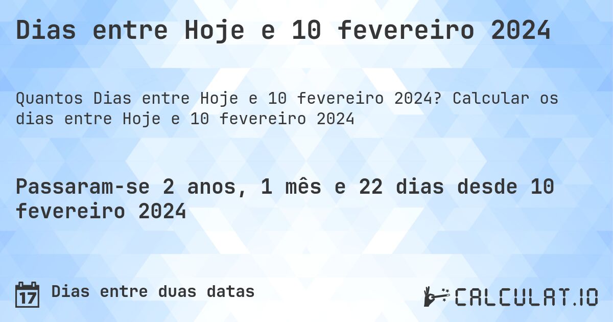 Dias entre Hoje e 10 fevereiro 2024. Calcular os dias entre Hoje e 10 fevereiro 2024