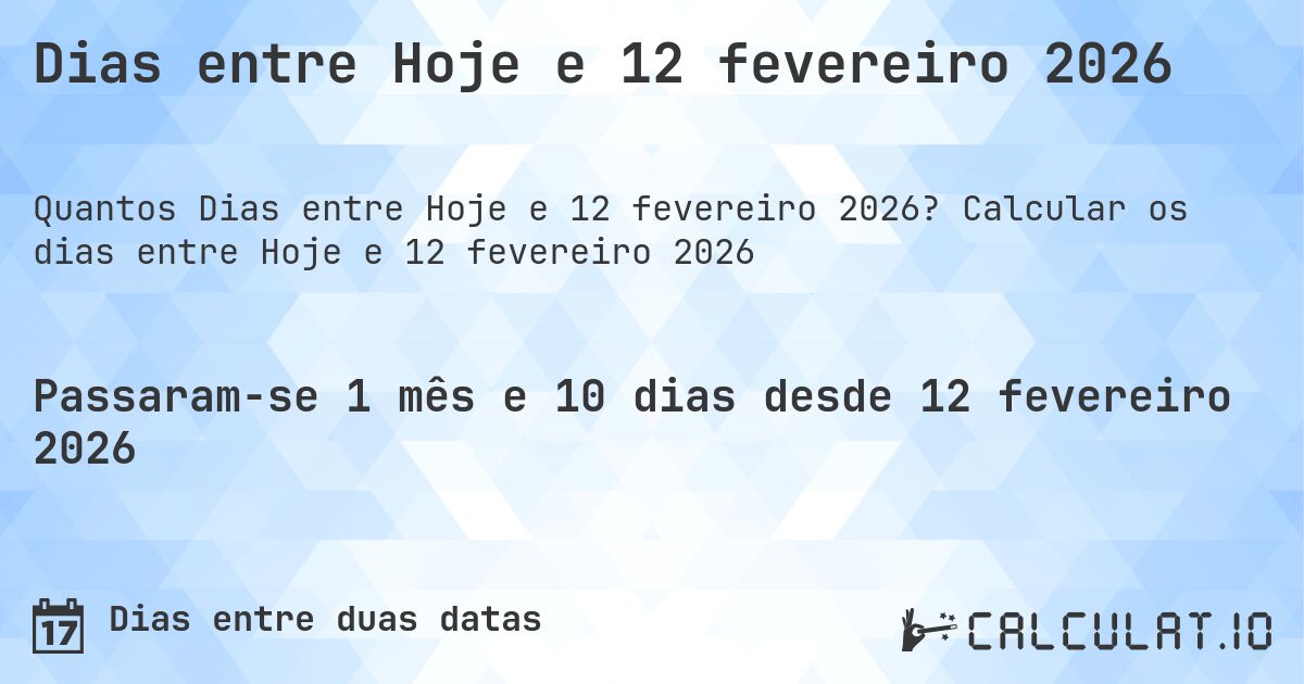 Dias entre Hoje e 12 fevereiro 2026. Calcular os dias entre Hoje e 12 fevereiro 2026
