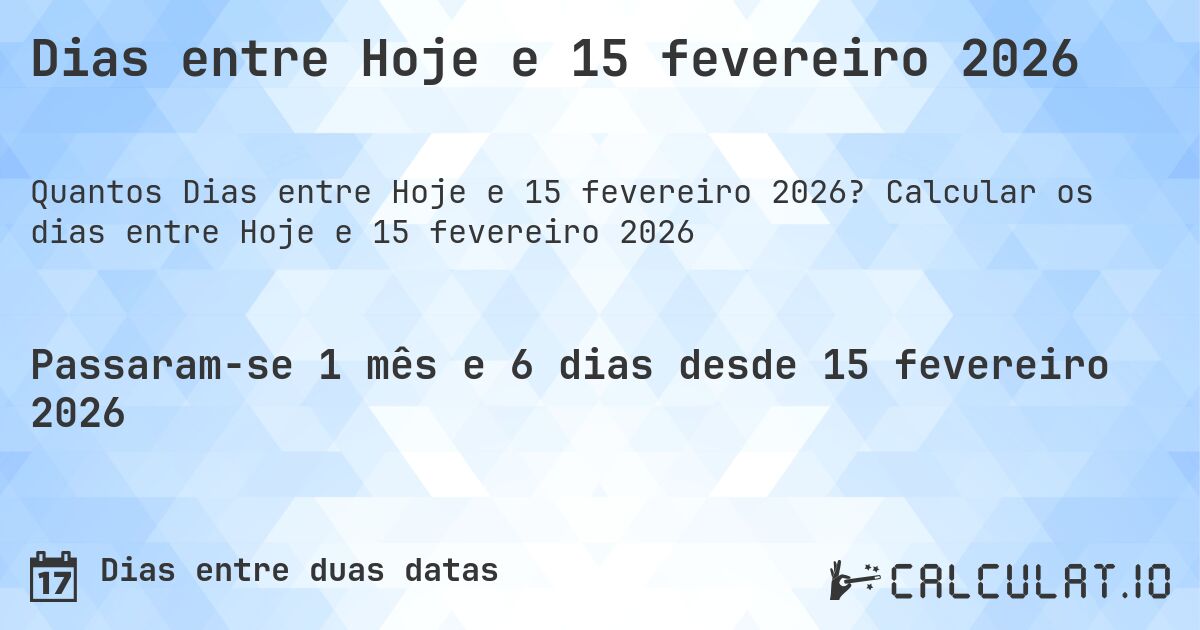 Dias entre Hoje e 15 fevereiro 2026. Calcular os dias entre Hoje e 15 fevereiro 2026
