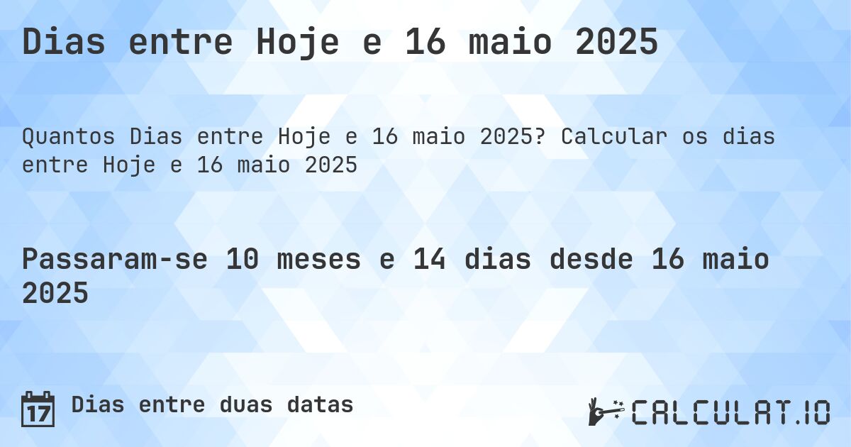 Dias entre Hoje e 16 maio 2025. Calcular os dias entre Hoje e 16 maio 2025