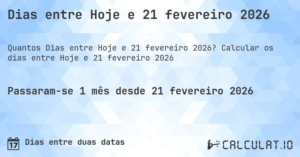 Dias entre Hoje e 21 fevereiro 2026. Calcular os dias entre Hoje e 21 fevereiro 2026