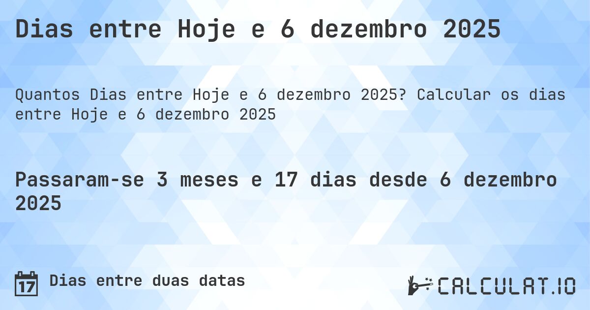 Dias entre Hoje e 6 dezembro 2025. Calcular os dias entre Hoje e 6 dezembro 2025