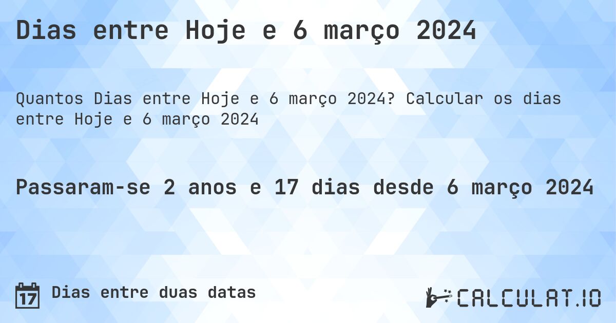 Dias entre Hoje e 6 março 2024. Calcular os dias entre Hoje e 6 março 2024