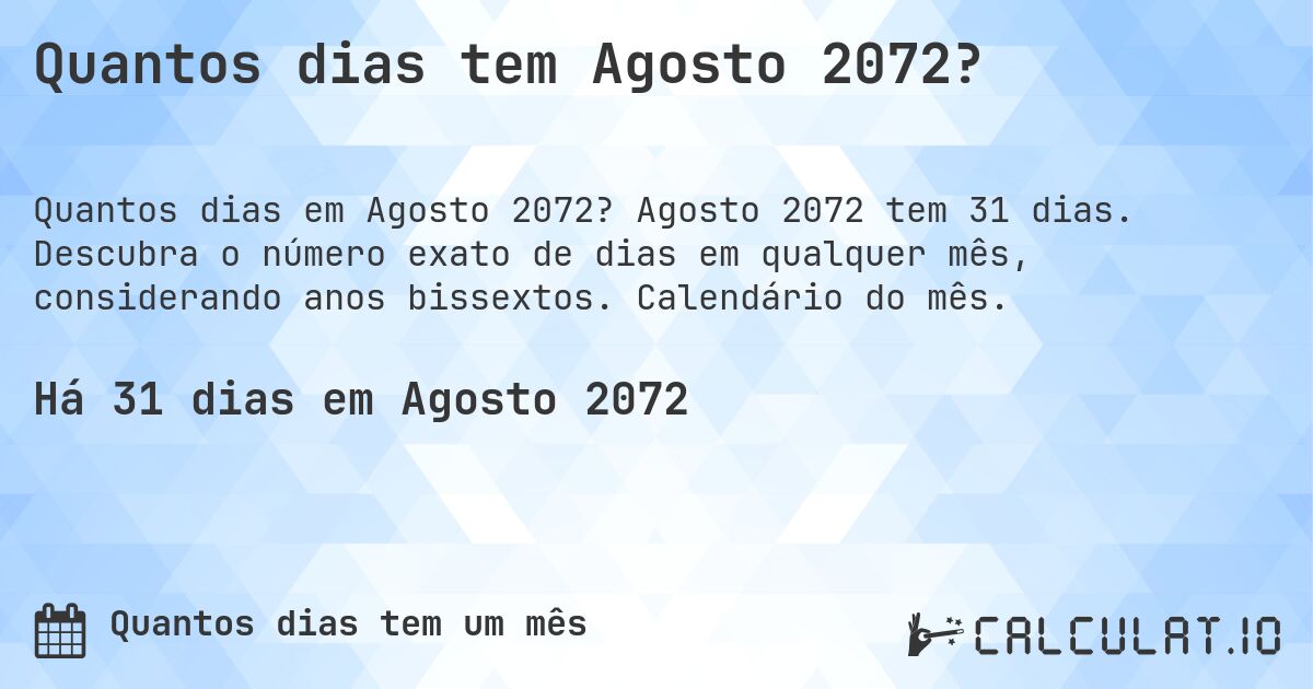 Quantos dias tem Agosto 2072?. Agosto 2072 tem 31 dias. Descubra o número exato de dias em qualquer mês, considerando anos bissextos. Calendário do mês.