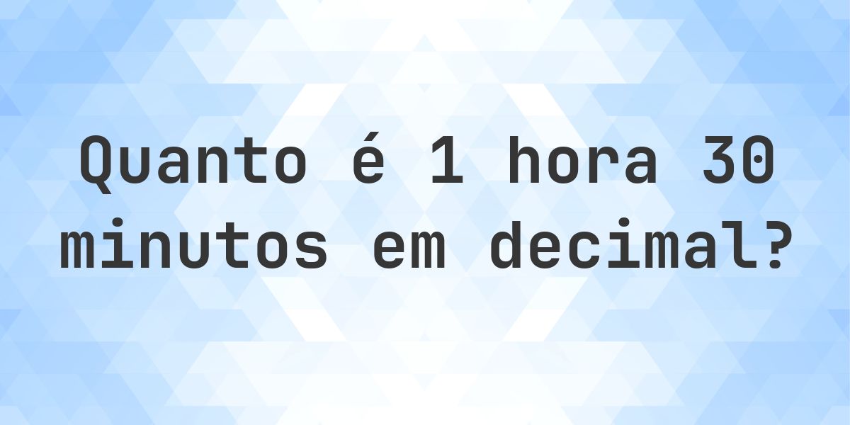 Quanto é 1 hora 30 minutos em decimal? - Calculatio