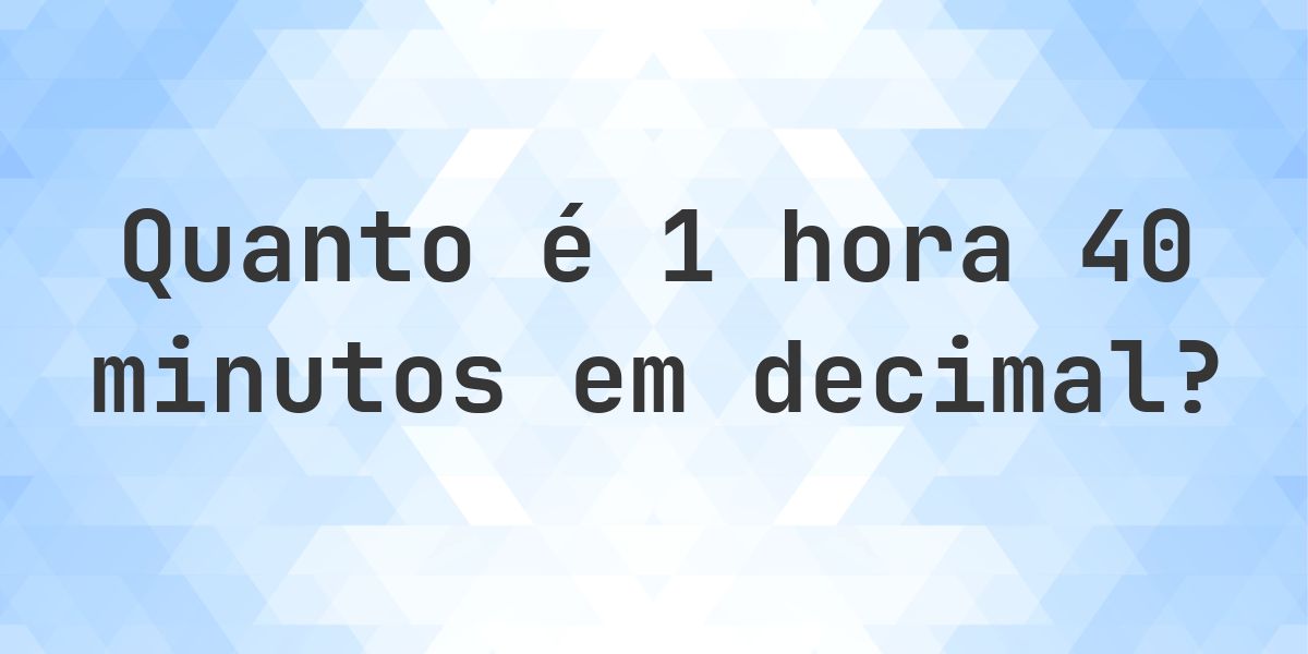 Quanto é 1 hora 40 minutos em decimal? - Calculatio